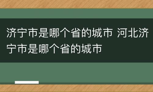 济宁市是哪个省的城市 河北济宁市是哪个省的城市