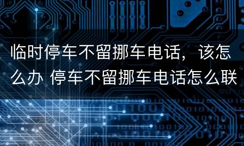 临时停车不留挪车电话，该怎么办 停车不留挪车电话怎么联系车主