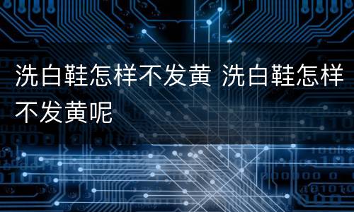 洗白鞋怎样不发黄 洗白鞋怎样不发黄呢