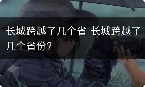 长城跨越了几个省 长城跨越了几个省份?