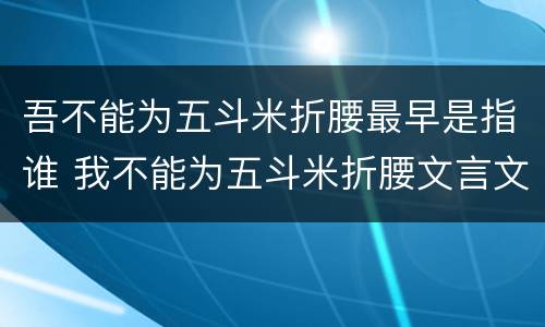吾不能为五斗米折腰最早是指谁 我不能为五斗米折腰文言文