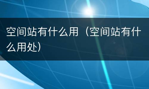 空间站有什么用（空间站有什么用处）
