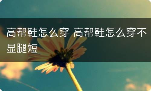 高帮鞋怎么穿 高帮鞋怎么穿不显腿短
