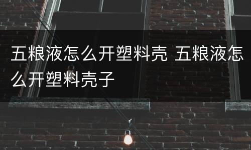 五粮液怎么开塑料壳 五粮液怎么开塑料壳子