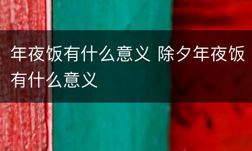 年夜饭有什么意义 除夕年夜饭有什么意义