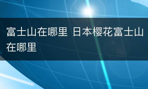富士山在哪里 日本樱花富士山在哪里