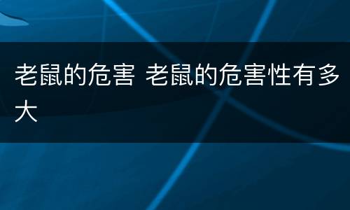 老鼠的危害 老鼠的危害性有多大