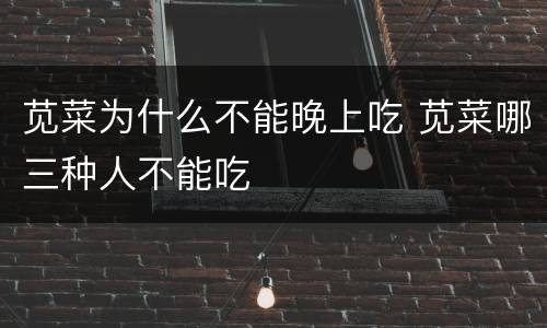 苋菜为什么不能晚上吃 苋菜哪三种人不能吃