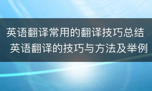 英语翻译常用的翻译技巧总结 英语翻译的技巧与方法及举例