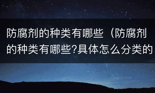防腐剂的种类有哪些（防腐剂的种类有哪些?具体怎么分类的）