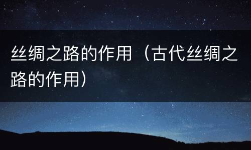 丝绸之路的作用（古代丝绸之路的作用）