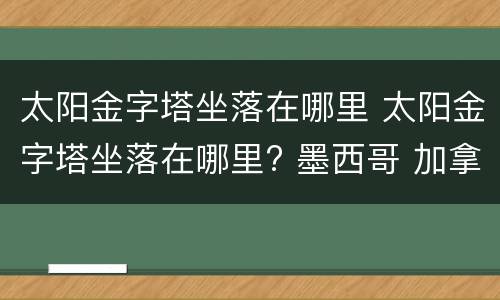太阳金字塔坐落在哪里 太阳金字塔坐落在哪里? 墨西哥 加拿大