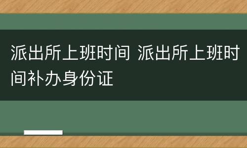 派出所上班时间 派出所上班时间补办身份证