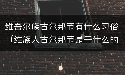 维吾尔族古尔邦节有什么习俗（维族人古尔邦节是干什么的）