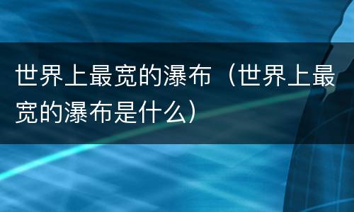 世界上最宽的瀑布（世界上最宽的瀑布是什么）