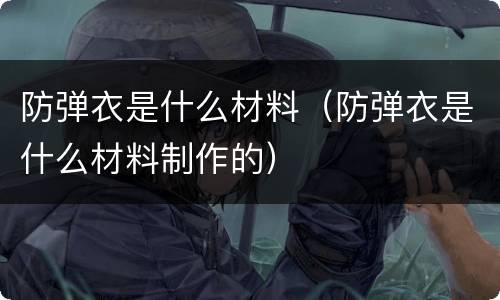 防弹衣是什么材料（防弹衣是什么材料制作的）