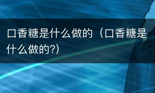 口香糖是什么做的（口香糖是什么做的?）