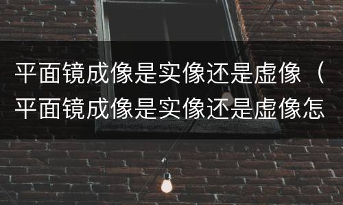 平面镜成像是实像还是虚像（平面镜成像是实像还是虚像怎么判断）