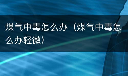 煤气中毒怎么办（煤气中毒怎么办轻微）