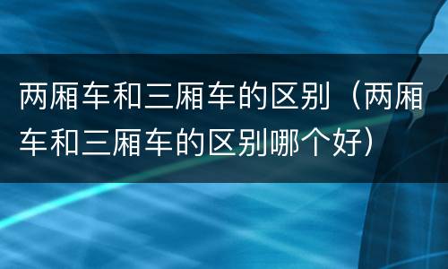 两厢车和三厢车的区别（两厢车和三厢车的区别哪个好）