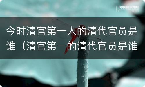 今时清官第一人的清代官员是谁（清官第一的清代官员是谁?）