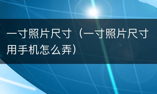 一寸照片尺寸（一寸照片尺寸用手机怎么弄）