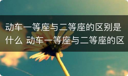 动车一等座与二等座的区别是什么 动车一等座与二等座的区别是什么特等座