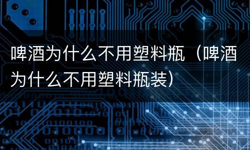 啤酒为什么不用塑料瓶（啤酒为什么不用塑料瓶装）