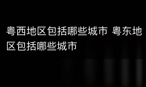 粤西地区包括哪些城市 粤东地区包括哪些城市