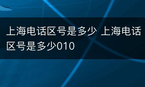 上海电话区号是多少 上海电话区号是多少010