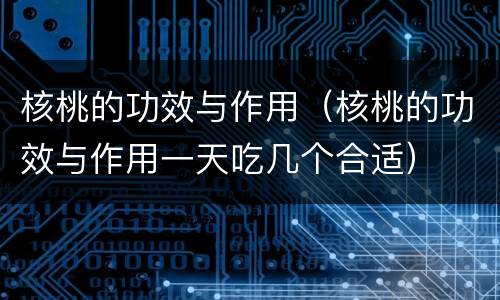 核桃的功效与作用（核桃的功效与作用一天吃几个合适）