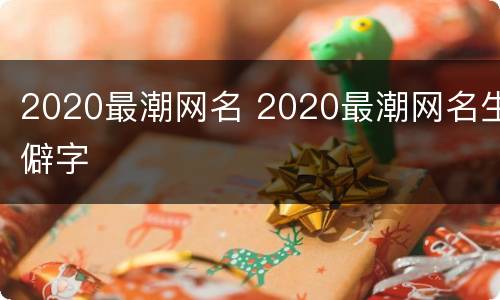 2020最潮网名 2020最潮网名生僻字