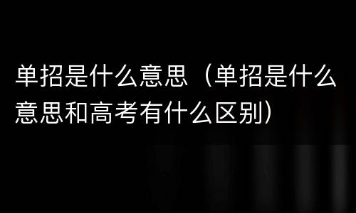 单招是什么意思（单招是什么意思和高考有什么区别）