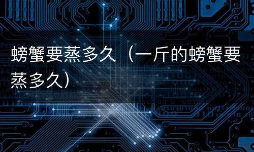 螃蟹要蒸多久（一斤的螃蟹要蒸多久）