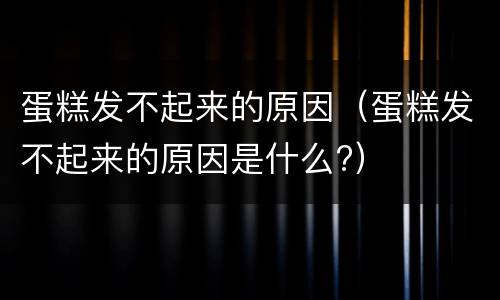 蛋糕发不起来的原因（蛋糕发不起来的原因是什么?）