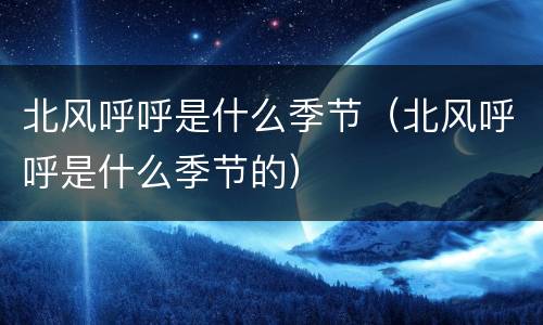 北风呼呼是什么季节（北风呼呼是什么季节的）