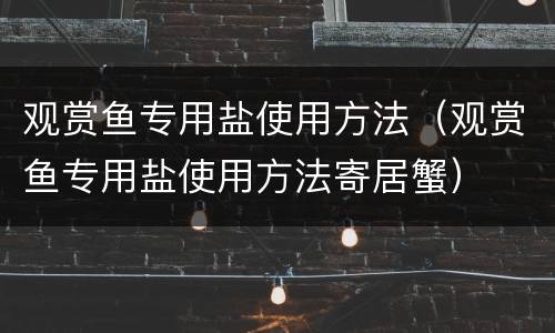 观赏鱼专用盐使用方法（观赏鱼专用盐使用方法寄居蟹）