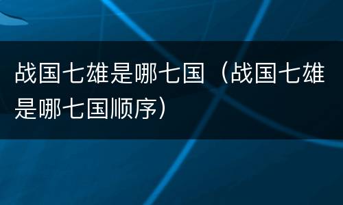 战国七雄是哪七国（战国七雄是哪七国顺序）