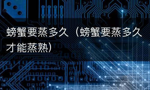 螃蟹要蒸多久（螃蟹要蒸多久才能蒸熟）