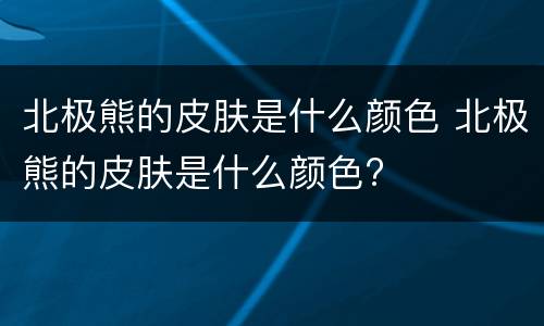 北极熊的皮肤是什么颜色 北极熊的皮肤是什么颜色?