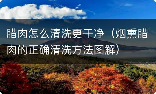 腊肉怎么清洗更干净（烟熏腊肉的正确清洗方法图解）