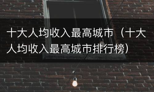 十大人均收入最高城市（十大人均收入最高城市排行榜）
