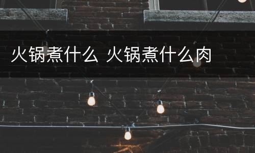 火锅煮什么 火锅煮什么肉