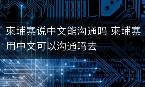 柬埔寨说中文能沟通吗 柬埔寨用中文可以沟通吗去