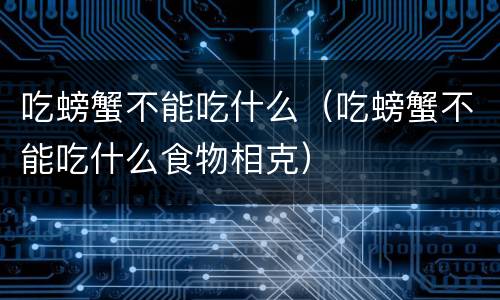 吃螃蟹不能吃什么（吃螃蟹不能吃什么食物相克）