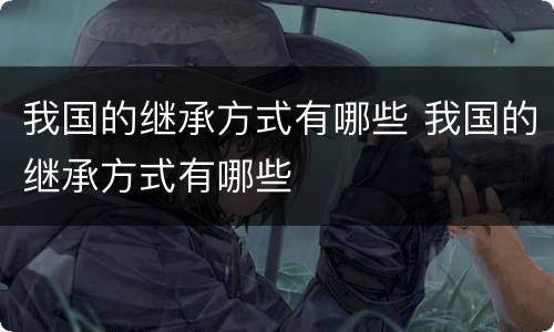 我国的继承方式有哪些 我国的继承方式有哪些