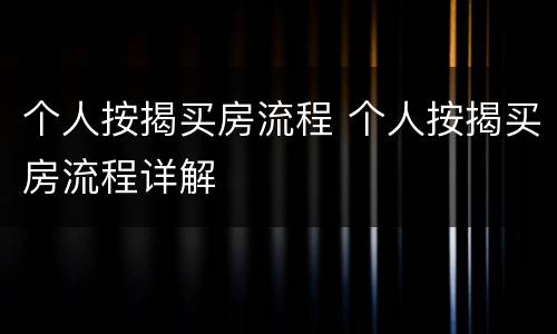 个人按揭买房流程 个人按揭买房流程详解