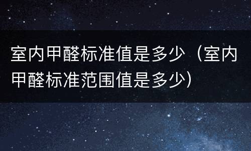 室内甲醛标准值是多少（室内甲醛标准范围值是多少）