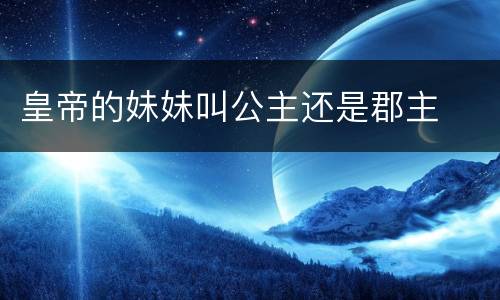 皇帝的妹妹叫公主还是郡主