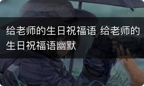 给老师的生日祝福语 给老师的生日祝福语幽默